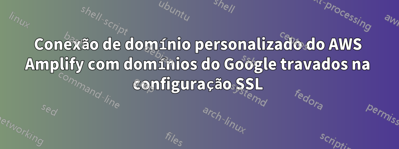 Conexão de domínio personalizado do AWS Amplify com domínios do Google travados na configuração SSL