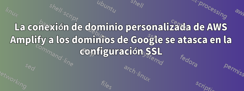 La conexión de dominio personalizada de AWS Amplify a los dominios de Google se atasca en la configuración SSL