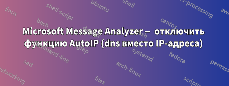 Microsoft Message Analyzer — отключить функцию AutoIP (dns вместо IP-адреса)