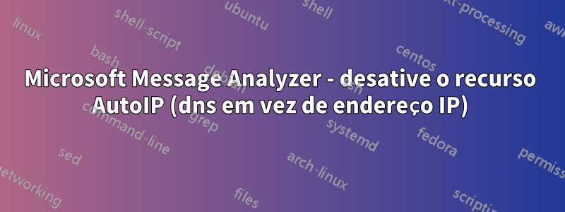 Microsoft Message Analyzer - desative o recurso AutoIP (dns em vez de endereço IP)