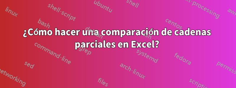 ¿Cómo hacer una comparación de cadenas parciales en Excel?