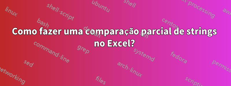 Como fazer uma comparação parcial de strings no Excel?