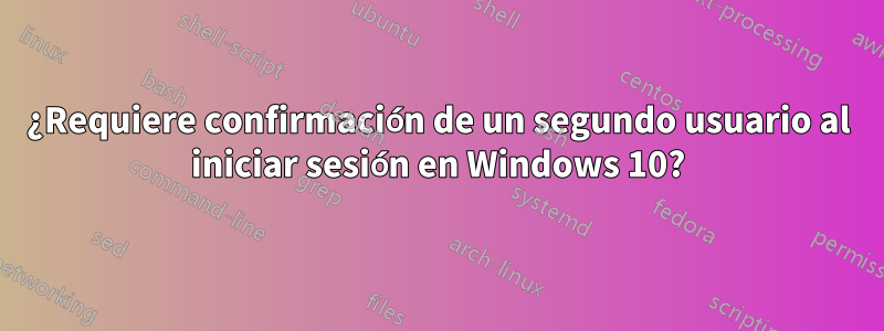 ¿Requiere confirmación de un segundo usuario al iniciar sesión en Windows 10?