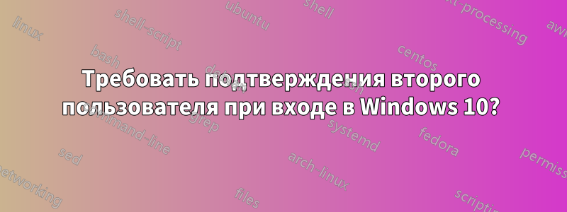 Требовать подтверждения второго пользователя при входе в Windows 10?