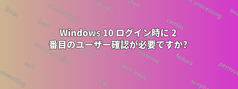 Windows 10 ログイン時に 2 番目のユーザー確認が必要ですか?