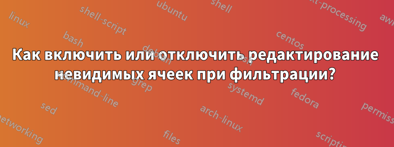 Как включить или отключить редактирование невидимых ячеек при фильтрации?