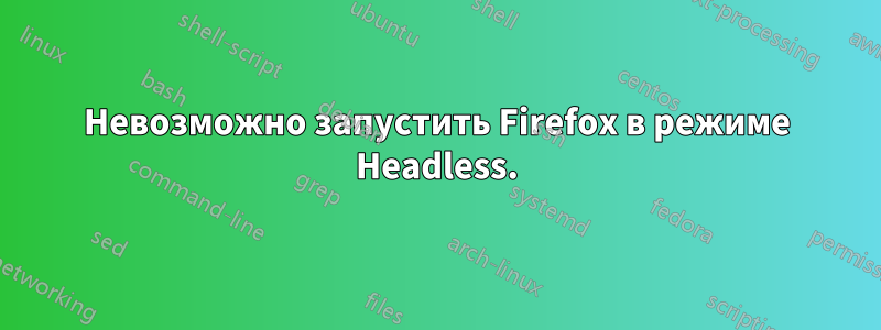 Невозможно запустить Firefox в режиме Headless.