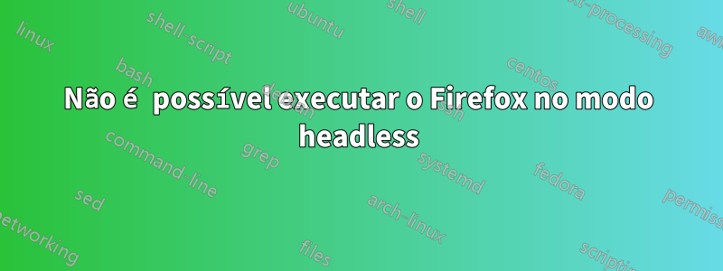 Não é possível executar o Firefox no modo headless