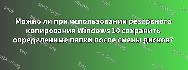 Можно ли при использовании резервного копирования Windows 10 сохранить определенные папки после смены дисков?