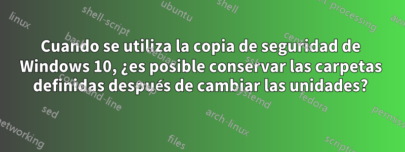 Cuando se utiliza la copia de seguridad de Windows 10, ¿es posible conservar las carpetas definidas después de cambiar las unidades?