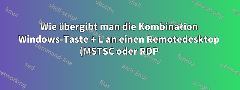 Wie übergibt man die Kombination Windows-Taste + L an einen Remotedesktop (MSTSC oder RDP)?