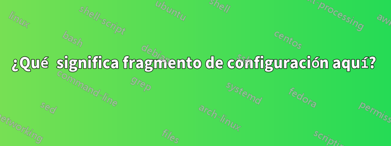 ¿Qué significa fragmento de configuración aquí?