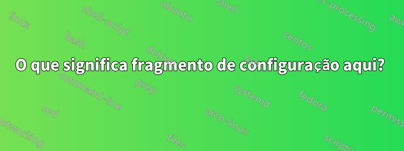 O que significa fragmento de configuração aqui?