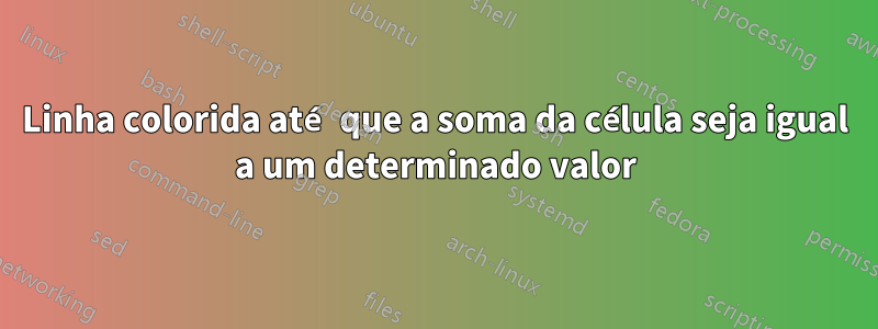 Linha colorida até que a soma da célula seja igual a um determinado valor