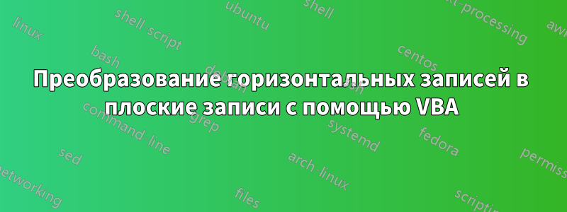 Преобразование горизонтальных записей в плоские записи с помощью VBA