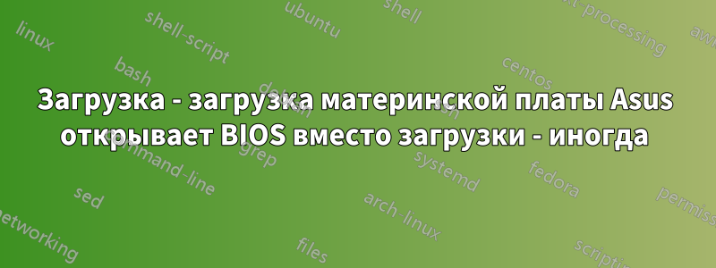 Загрузка - загрузка материнской платы Asus открывает BIOS вместо загрузки - иногда