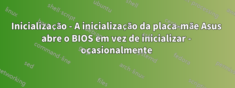 Inicialização - A inicialização da placa-mãe Asus abre o BIOS em vez de inicializar - ocasionalmente