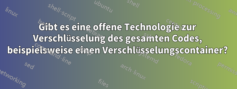 Gibt es eine offene Technologie zur Verschlüsselung des gesamten Codes, beispielsweise einen Verschlüsselungscontainer?