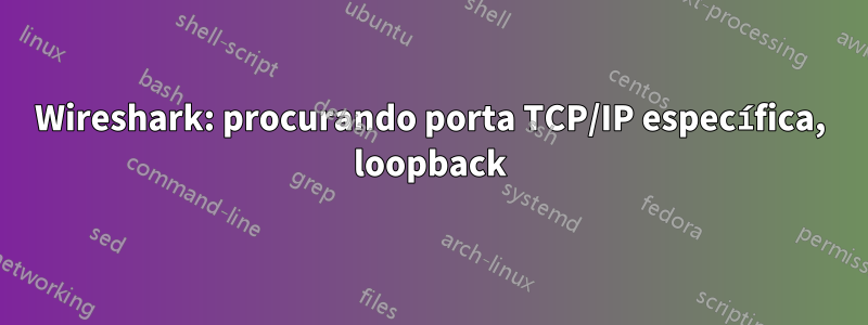 Wireshark: procurando porta TCP/IP específica, loopback