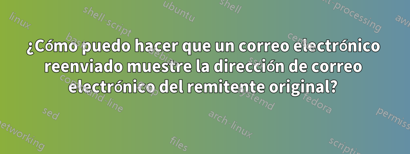 ¿Cómo puedo hacer que un correo electrónico reenviado muestre la dirección de correo electrónico del remitente original?