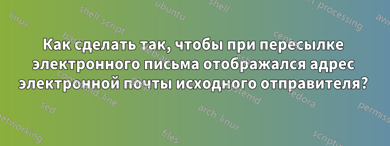 Как сделать так, чтобы при пересылке электронного письма отображался адрес электронной почты исходного отправителя?