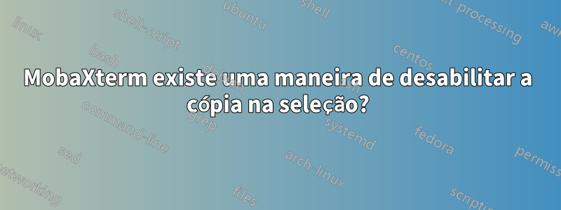 MobaXterm existe uma maneira de desabilitar a cópia na seleção?