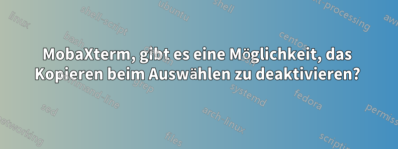 MobaXterm, gibt es eine Möglichkeit, das Kopieren beim Auswählen zu deaktivieren?