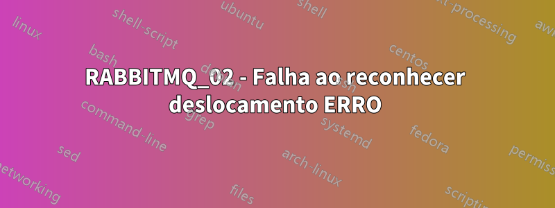 RABBITMQ_02 - Falha ao reconhecer deslocamento ERRO