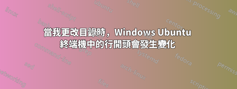 當我更改目錄時，Windows Ubuntu 終端機中的行開頭會發生變化