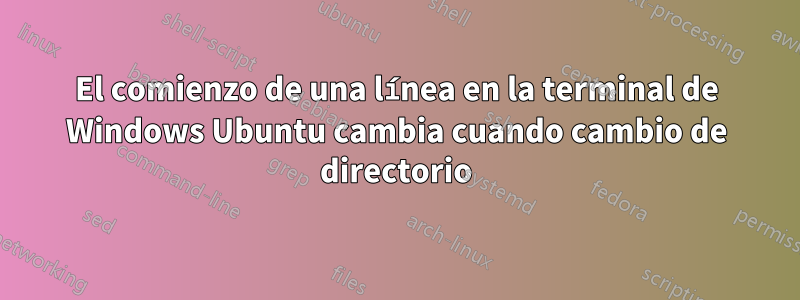 El comienzo de una línea en la terminal de Windows Ubuntu cambia cuando cambio de directorio