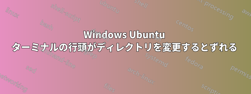 Windows Ubuntu ターミナルの行頭がディレクトリを変更するとずれる