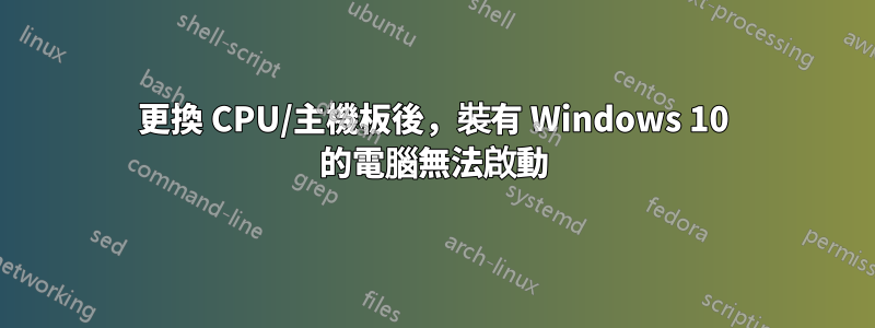 更換 CPU/主機板後，裝有 Windows 10 的電腦無法啟動