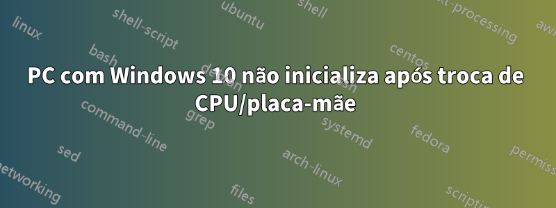 PC com Windows 10 não inicializa após troca de CPU/placa-mãe