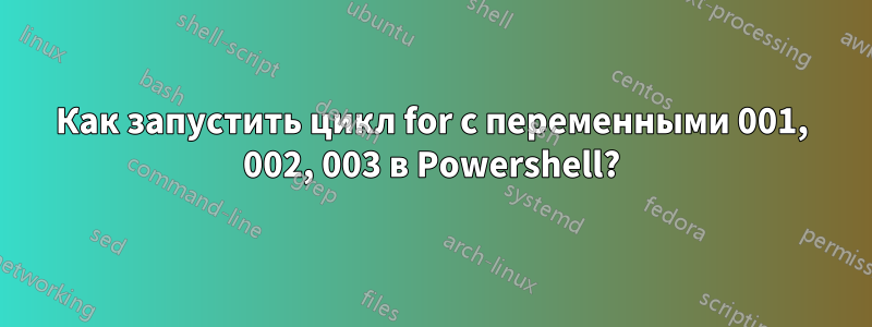 Как запустить цикл for с переменными 001, 002, 003 в Powershell?