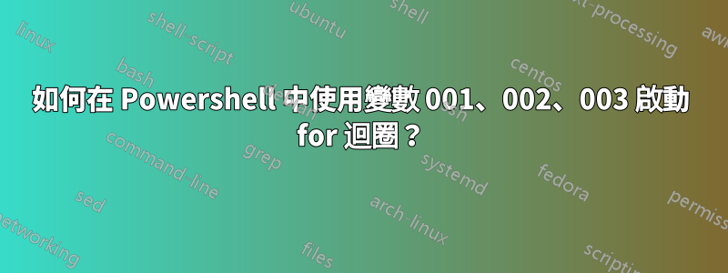 如何在 Powershell 中使用變數 001、002、003 啟動 for 迴圈？