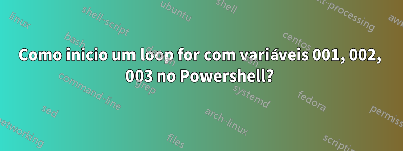 Como inicio um loop for com variáveis ​​001, 002, 003 no Powershell?