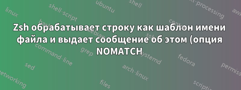 Zsh обрабатывает строку как шаблон имени файла и выдает сообщение об этом (опция NOMATCH)