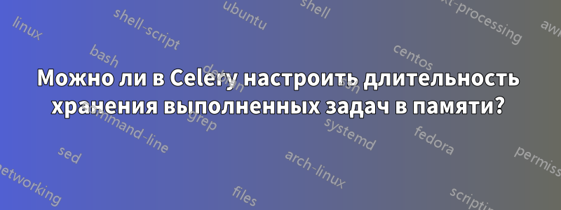 Можно ли в Celery настроить длительность хранения выполненных задач в памяти?