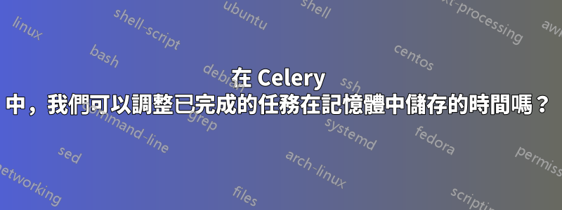 在 Celery 中，我們可以調整已完成的任務在記憶體中儲存的時間嗎？