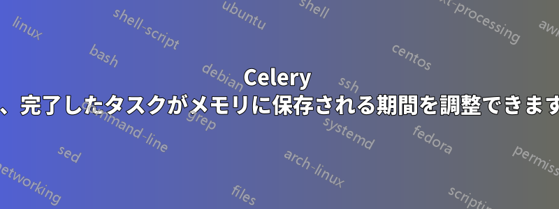 Celery では、完了したタスクがメモリに保存される期間を調整できますか?