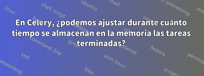 En Celery, ¿podemos ajustar durante cuánto tiempo se almacenan en la memoria las tareas terminadas?