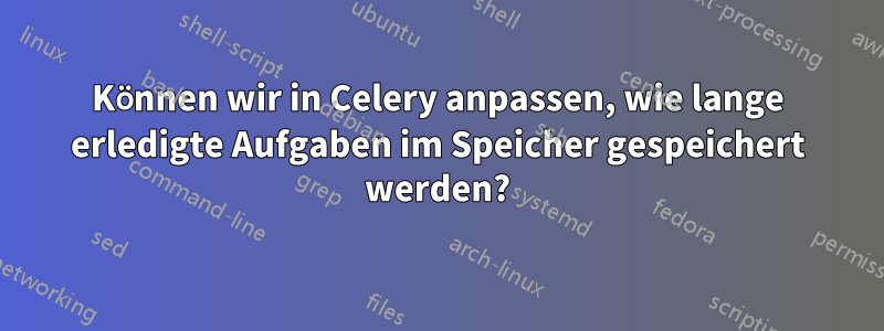 Können wir in Celery anpassen, wie lange erledigte Aufgaben im Speicher gespeichert werden?