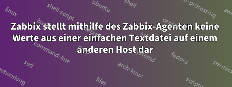 Zabbix stellt mithilfe des Zabbix-Agenten keine Werte aus einer einfachen Textdatei auf einem anderen Host dar