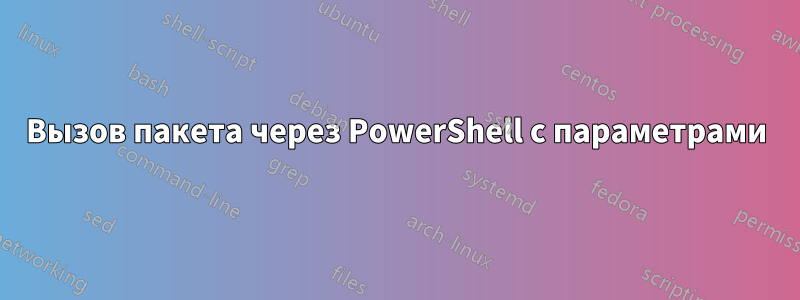 Вызов пакета через PowerShell с параметрами