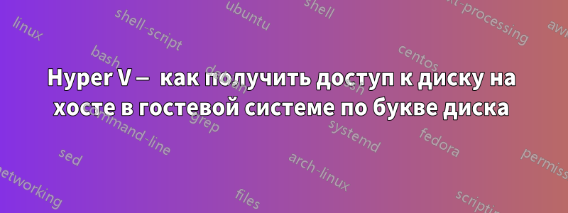 Hyper V — как получить доступ к диску на хосте в гостевой системе по букве диска