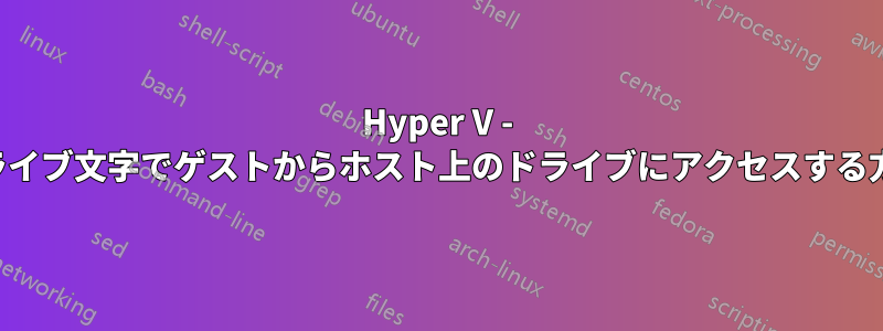 Hyper V - ドライブ文字でゲストからホスト上のドライブにアクセスする方法