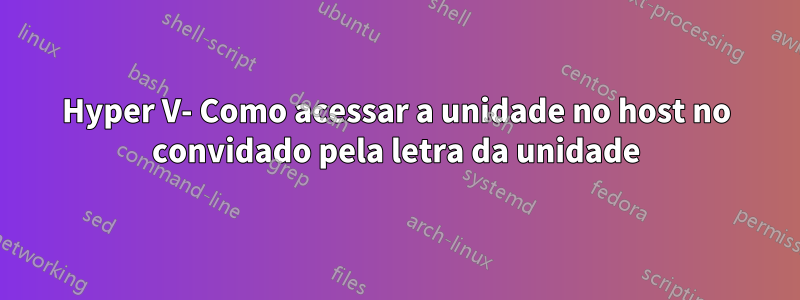 Hyper V- Como acessar a unidade no host no convidado pela letra da unidade