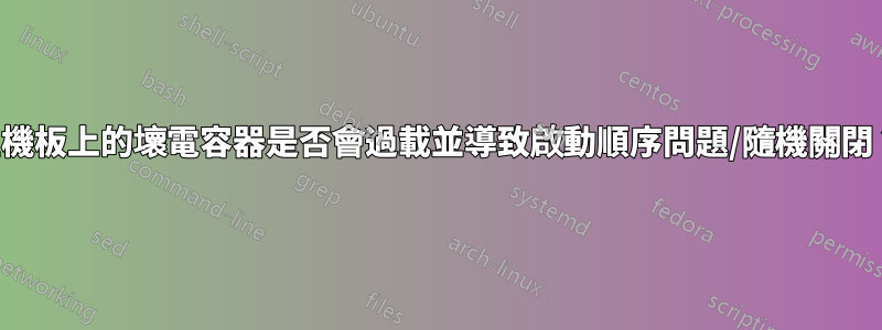 主機板上的壞電容器是否會過載並導致啟動順序問題/隨機關閉？