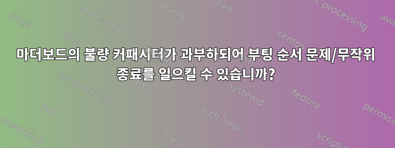 마더보드의 불량 커패시터가 과부하되어 부팅 순서 문제/무작위 종료를 일으킬 수 있습니까?