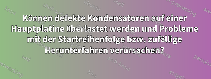 Können defekte Kondensatoren auf einer Hauptplatine überlastet werden und Probleme mit der Startreihenfolge bzw. zufällige Herunterfahren verursachen?